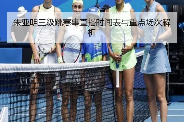 朱亚明三级跳赛事直播时间表与重点场次解析
